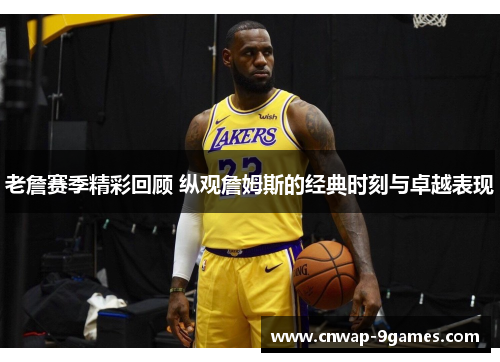 老詹赛季精彩回顾 纵观詹姆斯的经典时刻与卓越表现