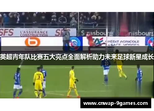 英超青年队比赛五大亮点全面解析助力未来足球新星成长