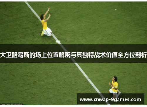 大卫路易斯的场上位置解密与其独特战术价值全方位剖析 大卫路易斯的场上位置解密与其独特战术价值全方位剖析