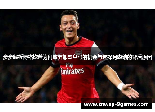 步步解析博格坎普为何放弃加盟皇马的机会与选择阿森纳的背后原因 步步解析博格坎普为何放弃加盟皇马的机会与选择阿森纳的背后原因