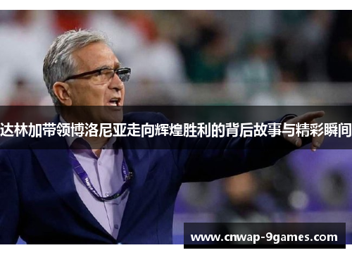 达林加带领博洛尼亚走向辉煌胜利的背后故事与精彩瞬间 达林加带领博洛尼亚走向辉煌胜利的背后故事与精彩瞬间