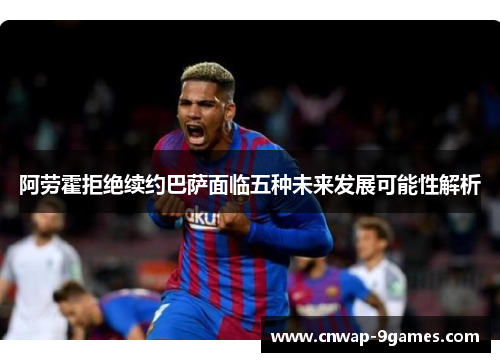 阿劳霍拒绝续约巴萨面临五种未来发展可能性解析 阿劳霍拒绝续约巴萨面临五种未来发展可能性解析