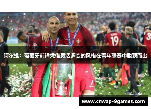 阿尔维:葡萄牙前锋凭借灵活多变的风格在青年联赛中脱颖而出 阿尔维:葡萄牙前锋凭借灵活多变的风格在青年联赛中脱颖而出