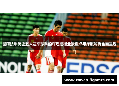 回顾法甲历史五大冠军球队的辉煌征程全景盘点与深度解析全面呈现