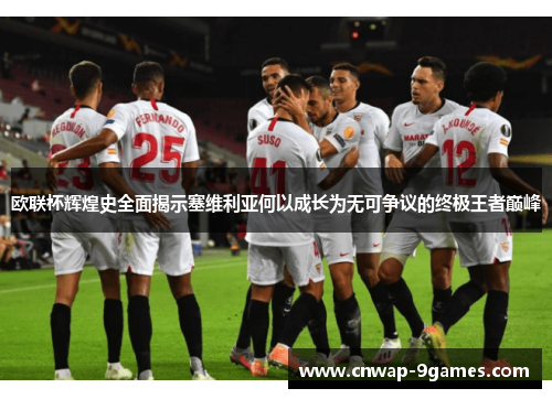 欧联杯辉煌史全面揭示塞维利亚何以成长为无可争议的终极王者巅峰