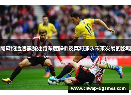 阿森纳遭遇禁赛处罚深度解析及其对球队未来发展的影响 阿森纳遭遇禁赛处罚深度解析及其对球队未来发展的影响