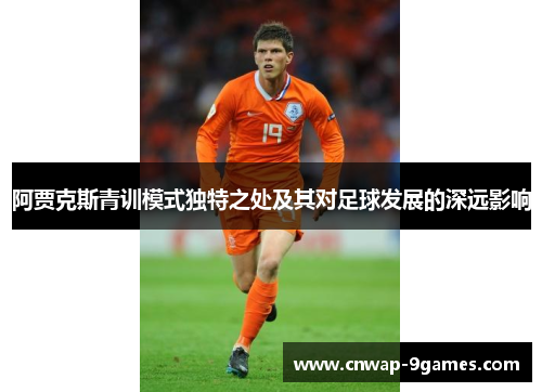 阿贾克斯青训模式独特之处及其对足球发展的深远影响 阿贾克斯青训模式独特之处及其对足球发展的深远影响