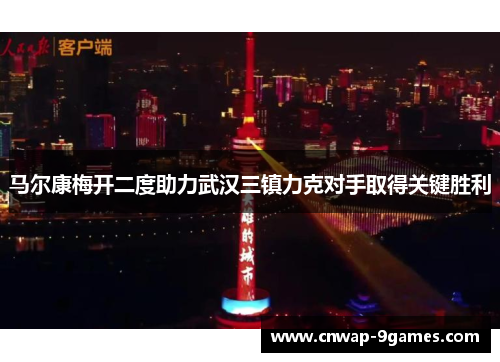 马尔康梅开二度助力武汉三镇力克对手取得关键胜利