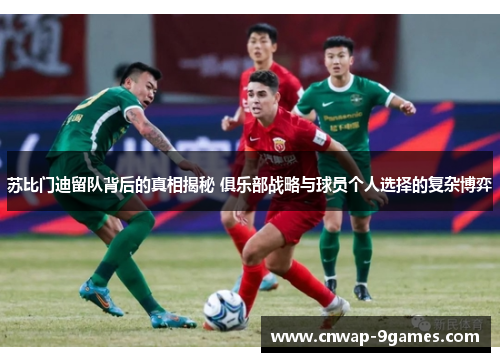 苏比门迪留队背后的真相揭秘 俱乐部战略与球员个人选择的复杂博弈