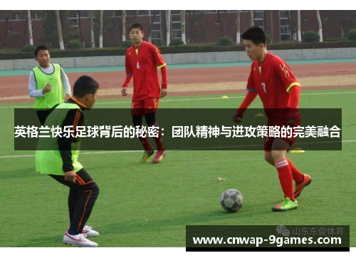 英格兰快乐足球背后的秘密：团队精神与进攻策略的完美融合