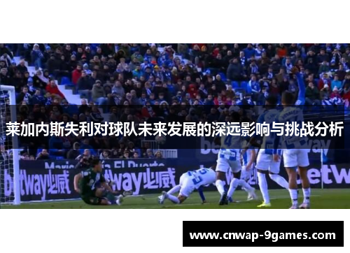莱加内斯失利对球队未来发展的深远影响与挑战分析