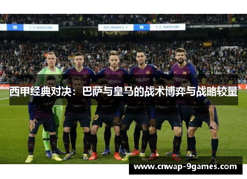 西甲经典对决：巴萨与皇马的战术博弈与战略较量