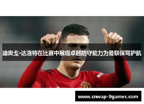 迪奥戈·达洛特在比赛中展现卓越防守能力为曼联保驾护航