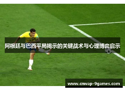 阿根廷与巴西平局揭示的关键战术与心理博弈启示 阿根廷与巴西平局揭示的关键战术与心理博弈启示
