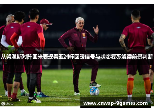 从努涅斯对阵国米表现看亚洲杯回暖信号与状态复苏解读前景判断