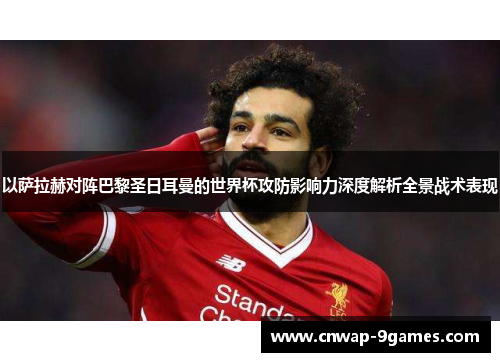 以萨拉赫对阵巴黎圣日耳曼的世界杯攻防影响力深度解析全景战术表现 以萨拉赫对阵巴黎圣日耳曼的世界杯攻防影响力深度解析全景战术表现