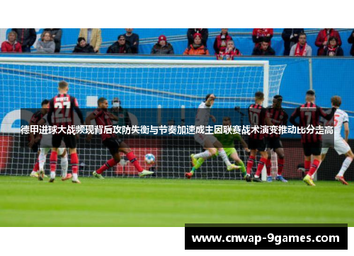 德甲进球大战频现背后攻防失衡与节奏加速成主因联赛战术演变推动比分走高
