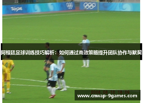 阿根廷足球训练技巧解析:如何通过高效策略提升团队协作与默契 阿根廷足球训练技巧解析:如何通过高效策略提升团队协作与默契