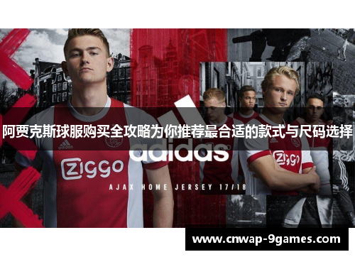 阿贾克斯球服购买全攻略为你推荐最合适的款式与尺码选择 阿贾克斯球服购买全攻略为你推荐最合适的款式与尺码选择