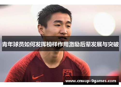 青年球员如何发挥榜样作用激励后辈发展与突破 青年球员如何发挥榜样作用激励后辈发展与突破