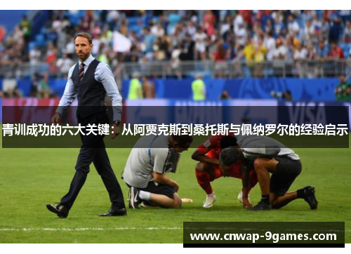 青训成功的六大关键:从阿贾克斯到桑托斯与佩纳罗尔的经验启示 青训成功的六大关键:从阿贾克斯到桑托斯与佩纳罗尔的经验启示