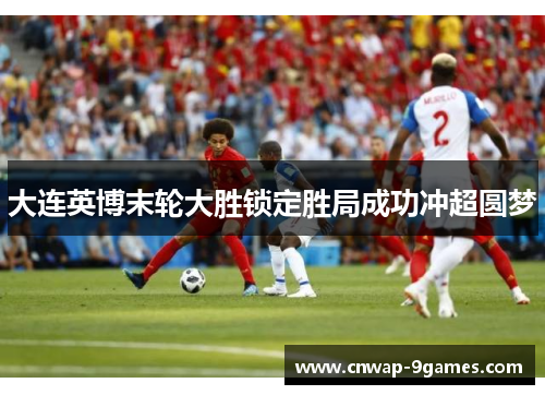 大连英博末轮大胜锁定胜局成功冲超圆梦 大连英博末轮大胜锁定胜局成功冲超圆梦