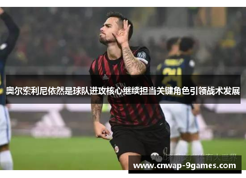奥尔索利尼依然是球队进攻核心继续担当关键角色引领战术发展