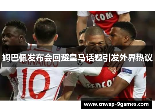 姆巴佩发布会回避皇马话题引发外界热议