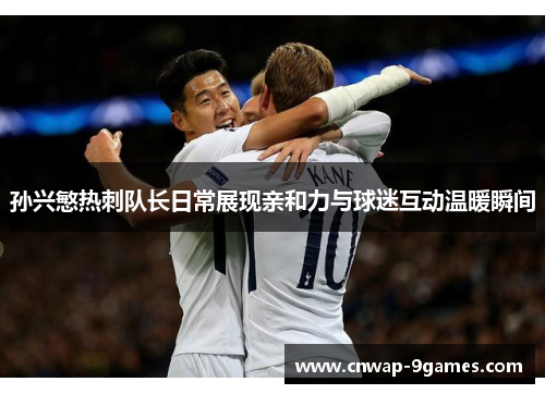孙兴慜热刺队长日常展现亲和力与球迷互动温暖瞬间