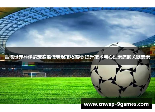 香港世界杯保龄球赛最佳表现技巧揭秘 提升技术与心理素质的关键要素 香港世界杯保龄球赛最佳表现技巧揭秘 提升技术与心理素质的关键要素