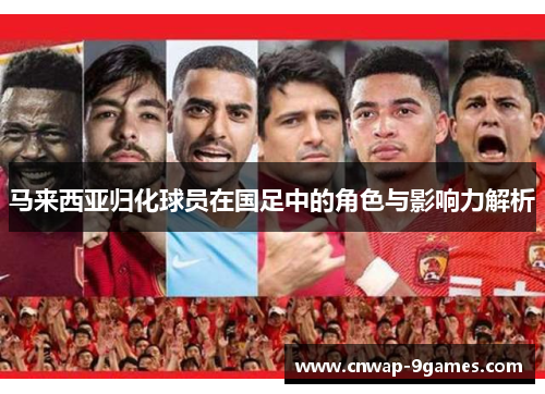 马来西亚归化球员在国足中的角色与影响力解析 马来西亚归化球员在国足中的角色与影响力解析