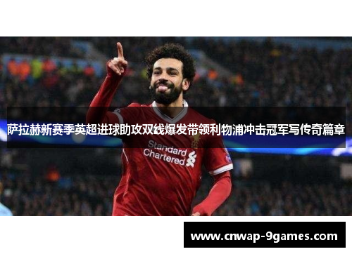 萨拉赫新赛季英超进球助攻双线爆发带领利物浦冲击冠军写传奇篇章 萨拉赫新赛季英超进球助攻双线爆发带领利物浦冲击冠军写传奇篇章