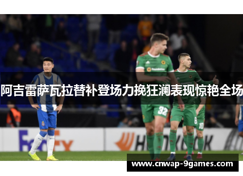 阿吉雷萨瓦拉替补登场力挽狂澜表现惊艳全场 阿吉雷萨瓦拉替补登场力挽狂澜表现惊艳全场