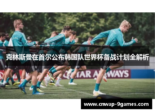 克林斯曼在首尔公布韩国队世界杯备战计划全解析 克林斯曼在首尔公布韩国队世界杯备战计划全解析