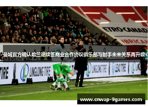 曼城官方确认哈兰德续签商业合作协议俱乐部与射手未来关系再升级 曼城官方确认哈兰德续签商业合作协议俱乐部与射手未来关系再升级